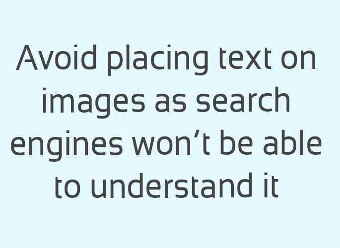 Search engines won't be able to understand, process and index the text you add on images.